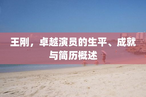 王刚，卓越演员的生平、成就与简历概述