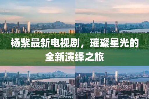 杨紫最新电视剧，璀璨星光的全新演绎之旅
