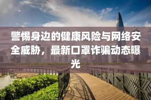 警惕身边的健康风险与网络安全威胁，最新口罩诈骗动态曝光