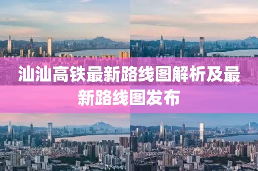 汕汕高铁最新路线图解析及最新路线图发布
