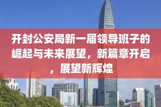 开封公安局新一届领导班子的崛起与未来展望,新篇章开启,展望新辉煌