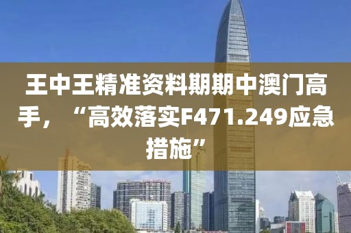 王中王精准资料期期中澳门高手，“高效落实F471.249应急措施”
