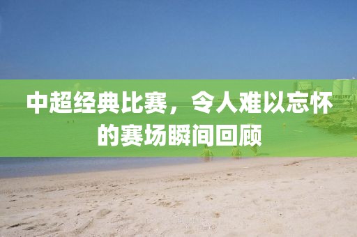 中超经典比赛，令人难以忘怀的赛场瞬间回顾