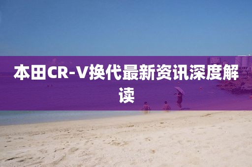 本田CR-V换代最新资讯深度解读