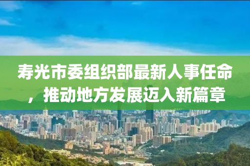 寿光市委组织部最新人事任命，推动地方发展迈入新篇章