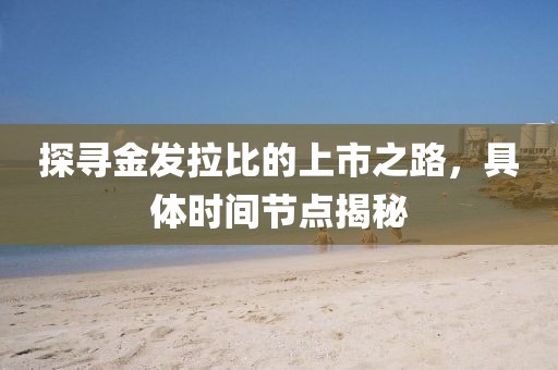 探寻金发拉比的上市之路，具体时间节点揭秘