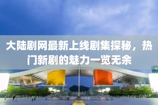 大陆剧网最新上线剧集探秘，热门新剧的魅力一览无余