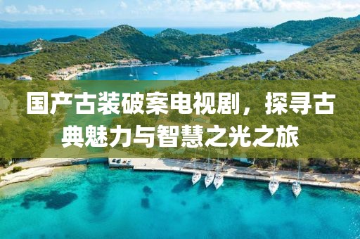 国产古装破案电视剧,探寻古典魅力与智慧之光之旅