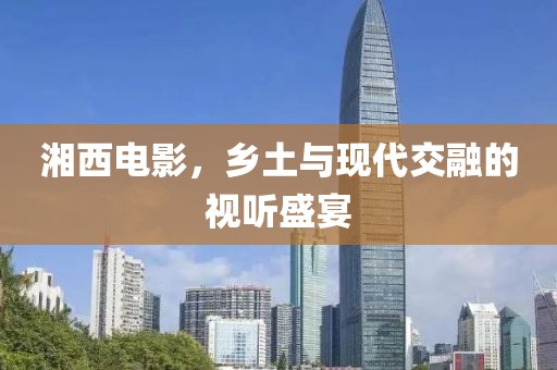 湘西电影，乡土与现代交融的视听盛宴