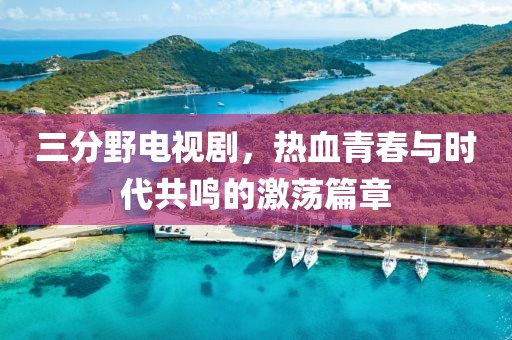 三分野电视剧，热血青春与时代共鸣的激荡篇章