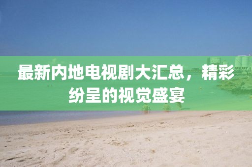 最新内地电视剧大汇总,精彩纷呈的视觉盛宴