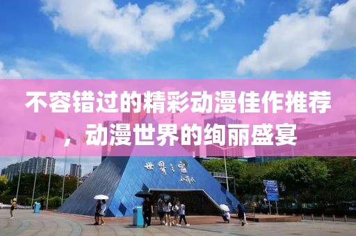 不容错过的精彩动漫佳作推荐，动漫世界的绚丽盛宴