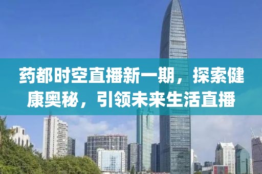 药都时空直播新一期，探索健康奥秘，引领未来生活直播