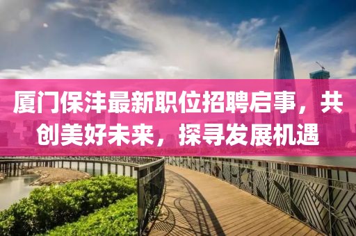 厦门保沣最新职位招聘启事,共创美好未来,探寻发展机遇