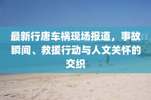 最新行唐车祸现场报道，事故瞬间、救援行动与人文关怀的交织