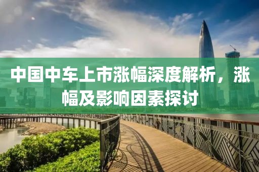 中国中车上市涨幅深度解析，涨幅及影响因素探讨