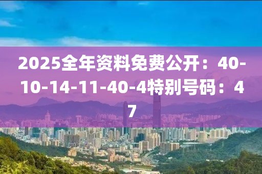 2025全年资料免费公开：40-10-14-11-40-4特别号码：47