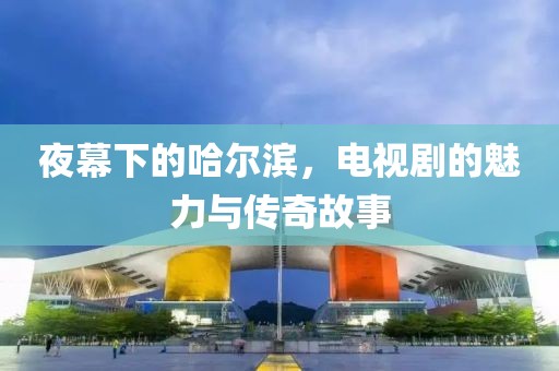 夜幕下的哈尔滨，电视剧的魅力与传奇故事