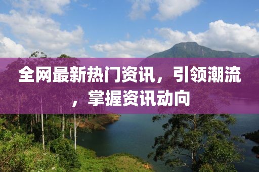 全网最新热门资讯，引领潮流，掌握资讯动向