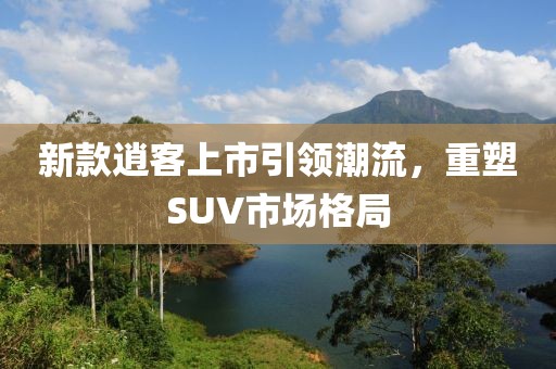 新款逍客上市引领潮流，重塑SUV市场格局