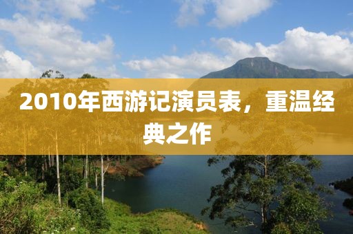 2010年西游记演员表，重温经典之作