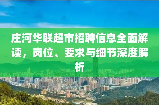 庄河华联超市招聘信息全面解读，岗位、要求与细节深度解析