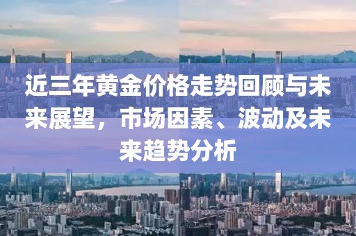 近三年黄金价格走势回顾与未来展望，市场因素、波动及未来趋势分析