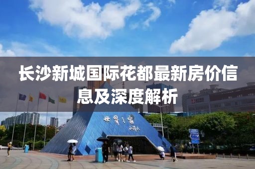 长沙新城国际花都最新房价信息及深度解析