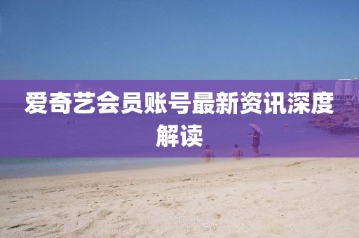 爱奇艺会员账号最新资讯深度解读