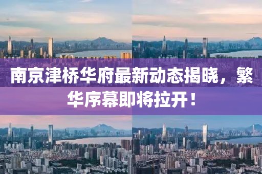 南京津桥华府最新动态揭晓，繁华序幕即将拉开！