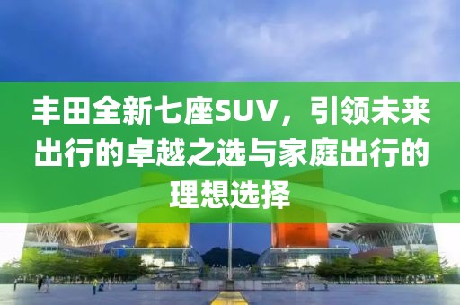 丰田全新七座SUV，引领未来出行的卓越之选与家庭出行的理想选择