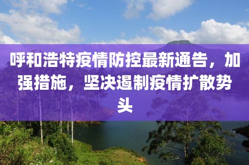 呼和浩特疫情防控最新通告，加强措施，坚决遏制疫情扩散势头