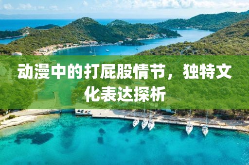 动漫中的打屁股情节，独特文化表达探析