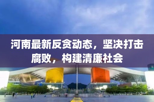 河南最新反贪动态，坚决打击腐败，构建清廉社会