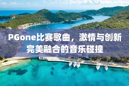 PGone比赛歌曲，激情与创新完美融合的音乐碰撞