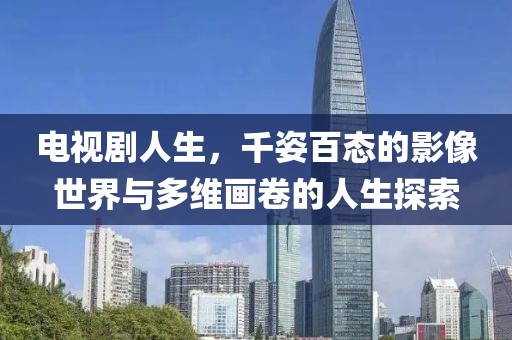 电视剧人生，千姿百态的影像世界与多维画卷的人生探索