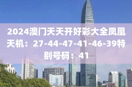 2024澳门天天开好彩大全凤凰天机：27-44-47-41-46-39特别号码：41