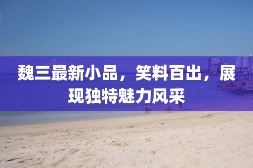 魏三最新小品，笑料百出，展现独特魅力风采