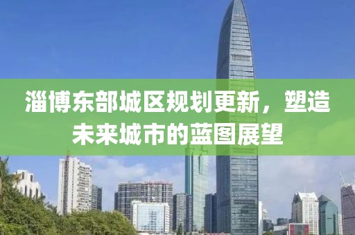 淄博东部城区规划更新，塑造未来城市的蓝图展望
