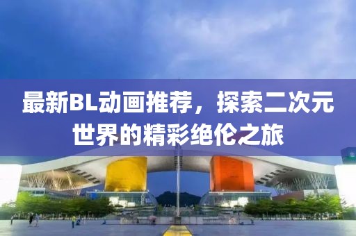 最新BL动画推荐，探索二次元世界的精彩绝伦之旅