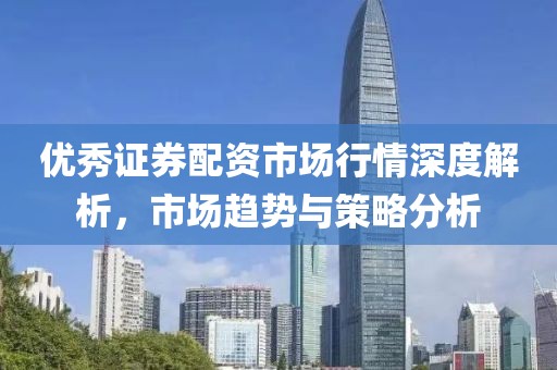 优秀证券配资市场行情深度解析，市场趋势与策略分析