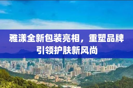 雅漾全新包装亮相，重塑品牌引领护肤新风尚