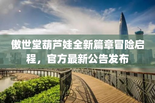 傲世堂葫芦娃全新篇章冒险启程，官方最新公告发布