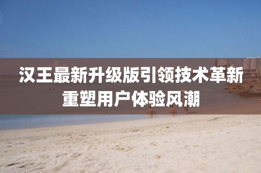 汉王最新升级版引领技术革新重塑用户体验风潮