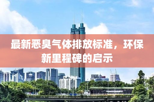 最新恶臭气体排放标准，环保新里程碑的启示