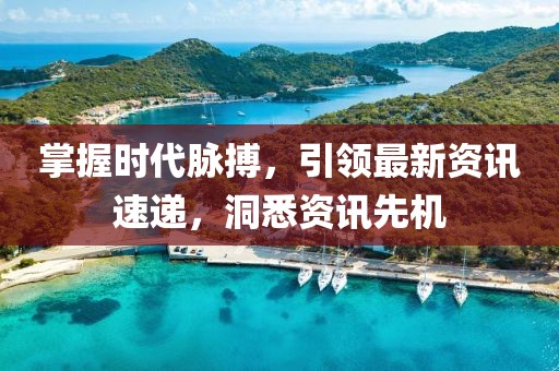 掌握时代脉搏，引领最新资讯速递，洞悉资讯先机
