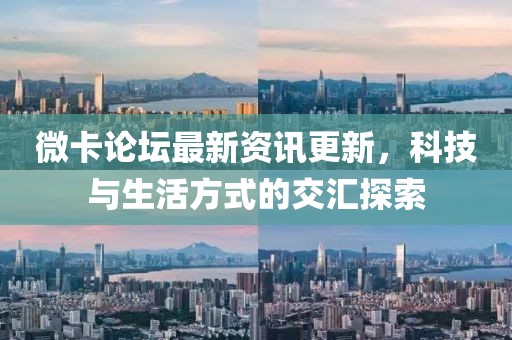 微卡论坛最新资讯更新，科技与生活方式的交汇探索