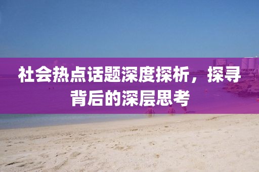 社会热点话题深度探析，探寻背后的深层思考