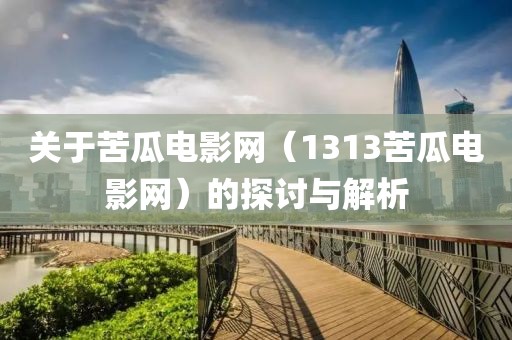 关于苦瓜电影网（1313苦瓜电影网）的探讨与解析