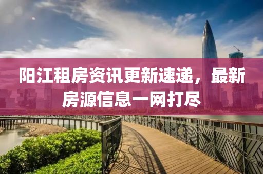 阳江租房资讯更新速递，最新房源信息一网打尽